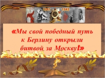 Презентация Мы свой победный путь к Берлину открыли битвой за Москву!