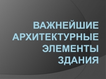 Презентация по ИЗО на тему Важнейшие архитектурные элементы