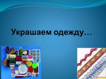 Презентация по технологии Украшаем одежду