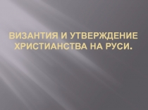 Презентация по истории на тему Византия и утверждение христианства на Руси.