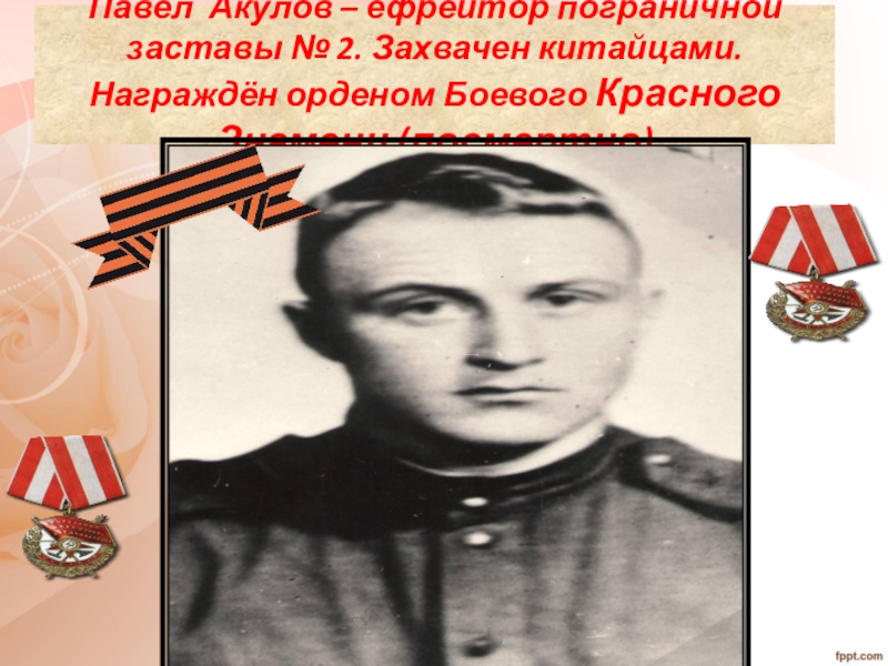 Павел Акулов – ефрейтор пограничной заставы № 2. Захвачен китайцами. Награждён орденом Боевого Красного Знамени (посмертно)