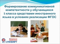 Презентация Формирование коммуникативной компетентности у обучающихся 5 класса средствами иностранного языкав условиях реализации ФГОС