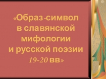 Презентация к научно-практической работе Образ-символ в славянской мифологии и русской поэзии 19-20 вв.