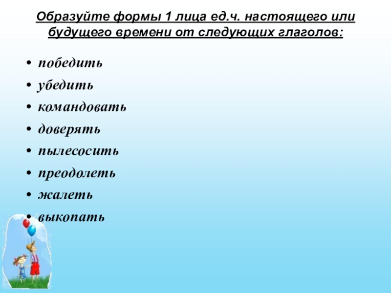 Первое лицо единственное число будущего времени. Образуйте форму первого лица единственного числа. Форма 1 лица настоящего или будущего времени. Образовать форму 1 лица единственного числа. Форма настоящего времени образуется от глаголов.