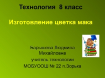 Презентация по технологии на тему: Изготовление цветка мака (8 класс)