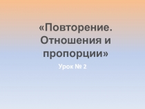 Презентация по алгебре на тему Повторение. Отношения и пропорции