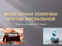 Презентация по экономике на тему: Монетарная политика против фискальной ( 11 класс)
