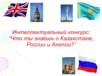 Презентация интеллектуального конкурса  Что ты знаешь о Казахстане, России и Англии?