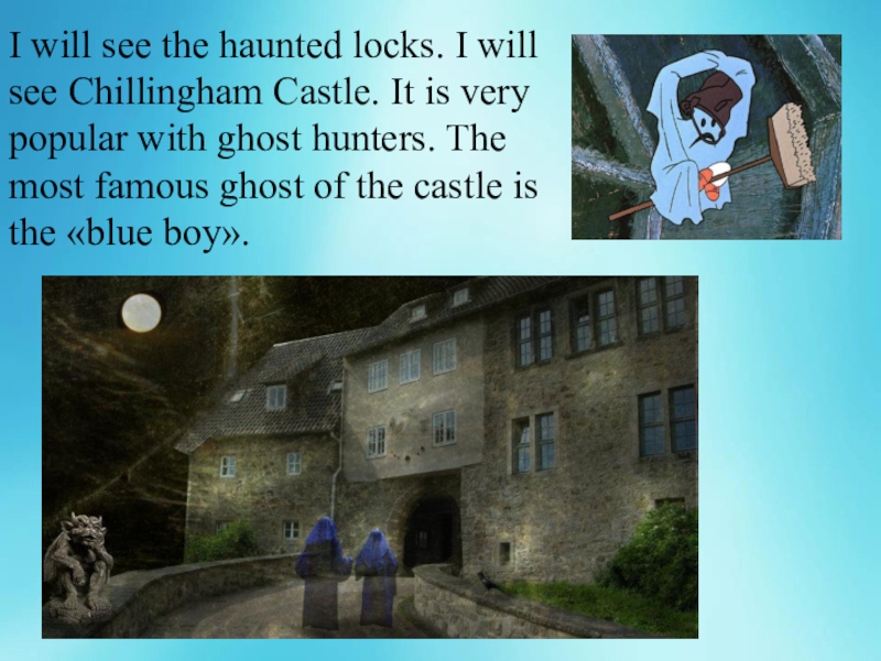 I will see the haunted locks. I will see Chillingham Castle. It is very popular with ghost