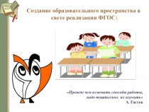 Презентация Создание образовательного пространства в свете реализации ФГОС