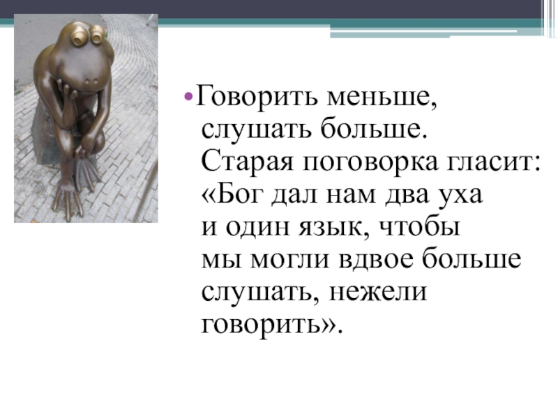 Невелика слушать. Бог дал два уха а один язык. Меньше говорите, больше слушайте. Бог нам дал два уха и один рот чтобы он больше слушал и меньше говорил. Больше слушать меньше говорить.