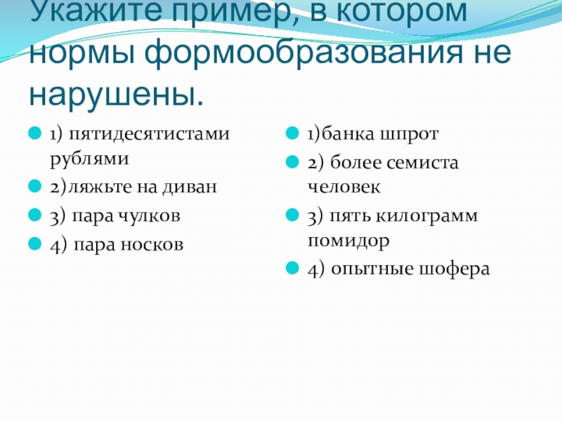 Укажите пример, в котором нормы формообразования не нарушены. 1) пятидесятистами рублями2)ляжьте на диван 3) пара чулков 4)