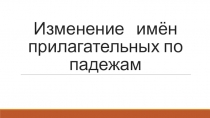 Презентация по русскому языку на тему ИЗМЕНЕНИЕ ИМЁН ПРИЛАГАТЕЛЬНЫХ ПО ПАДЕЖАМ
