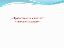 Презентация по русскому языку на тему: Правописание сложных существительных