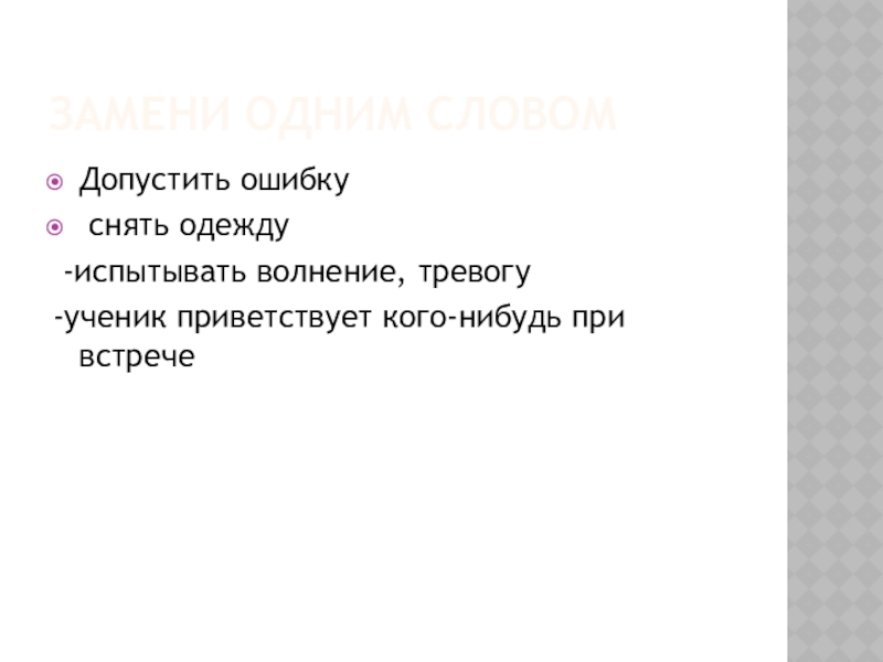 Замени одним словомДопустить ошибку снять одежду  -испытывать волнение, тревогу -ученик приветствует кого-нибудь при встрече