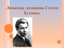 Презентация по литературе на тему Любимые женщины Сергея Есенина ( 11 класс)