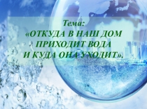 Презентация к интегрированному уроку - практикуму по окружающему миру, экологии и химии в 1 классе на тему: ОТКУДА В НАШ ДОМ ПРИХОДИТ ВОДА, И КУДА ОНА УХОДИТ.