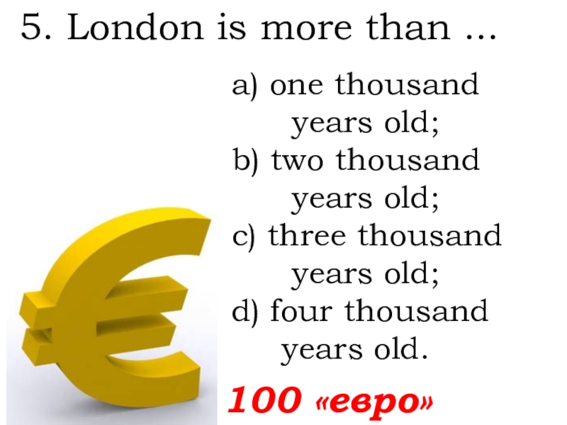 100 «евро»5. London is more than ...   а) one thousand    years old;