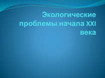 Презентация: Экологические проблемы начала ХХI века