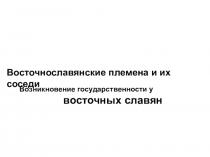 Презентация по истории на тему: Восточнославянские племена и их соседи. Возникновение государственности у восточных славян