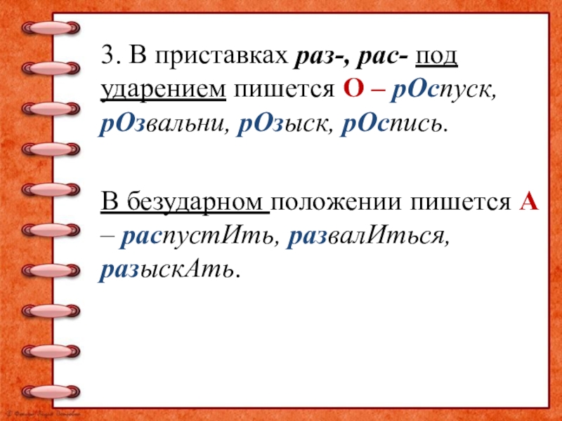 3. В приставках раз-, рас- под ударением пишется О – рОспуск, рОзвальни, рОзыск, рОспись. В безударном положении