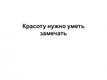 Презентация к уроку ИЗО Красоту нужно уметь замечать