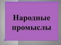 Презентация по ИЗО НАРОДНЫЕ ПРОМЫСЛЫ