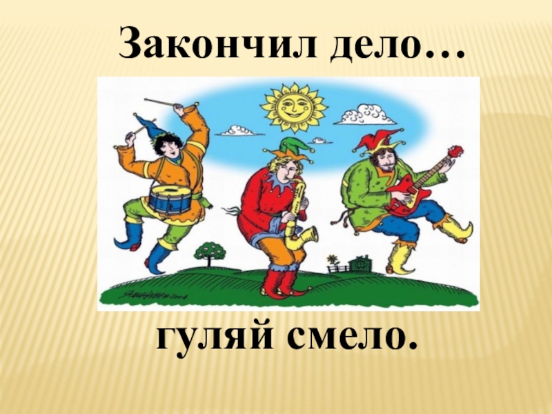 Гуляй смело. Дело Гуляй смело. Закончил дело Гуляй смело. Сделал дело Гуляй смело пословица. Сделал дело Гуляй смело рисунок.