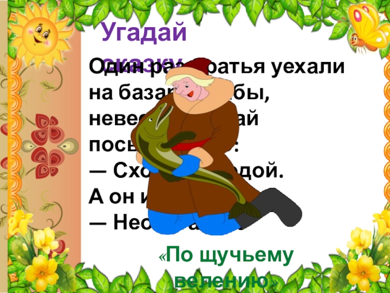 Угадай сказку «По щучьему велению»Один раз братья уехали на базар, а бабы, невестки, давай посылать его: —