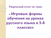 Творческий отчет по теме:  Игровые формы обучения на уроках русского языка в 5-8 классах