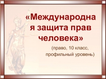 Презентация к уроку права (профильный уровень) Международная защита прав человека