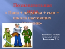 Презентация познавательной игры-соревнования Дедушка+папа+сын = школа настоящих мужчин