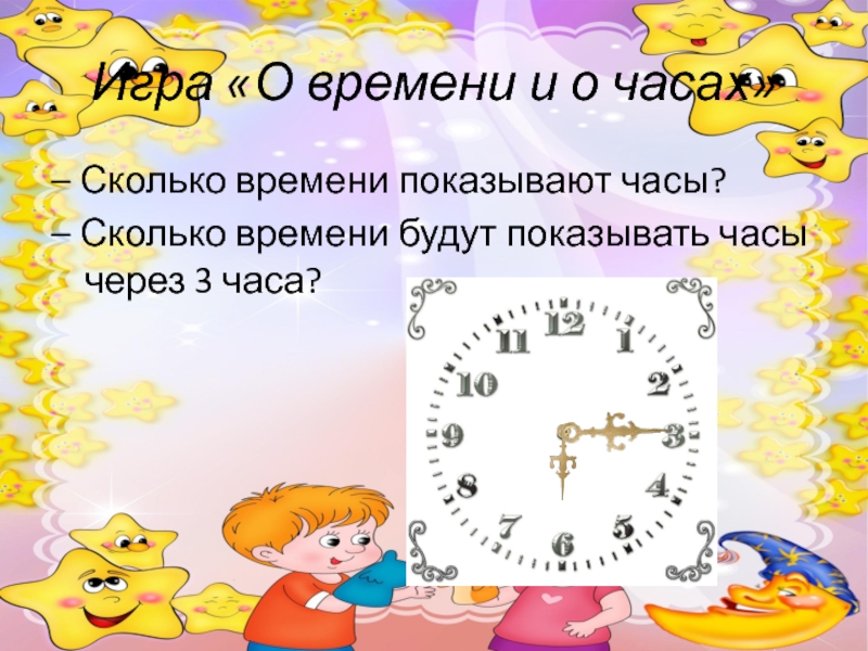Игра «О времени и о часах»– Сколько времени показывают часы?– Сколько времени будут показывать часы через 3