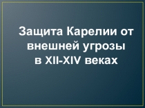 Презентация по истории Карелии на тему Защита Карелии от внешней угрозы( 10 класс)