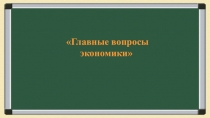 Презентация по обществознанию на тему Главные вопрсы экономики