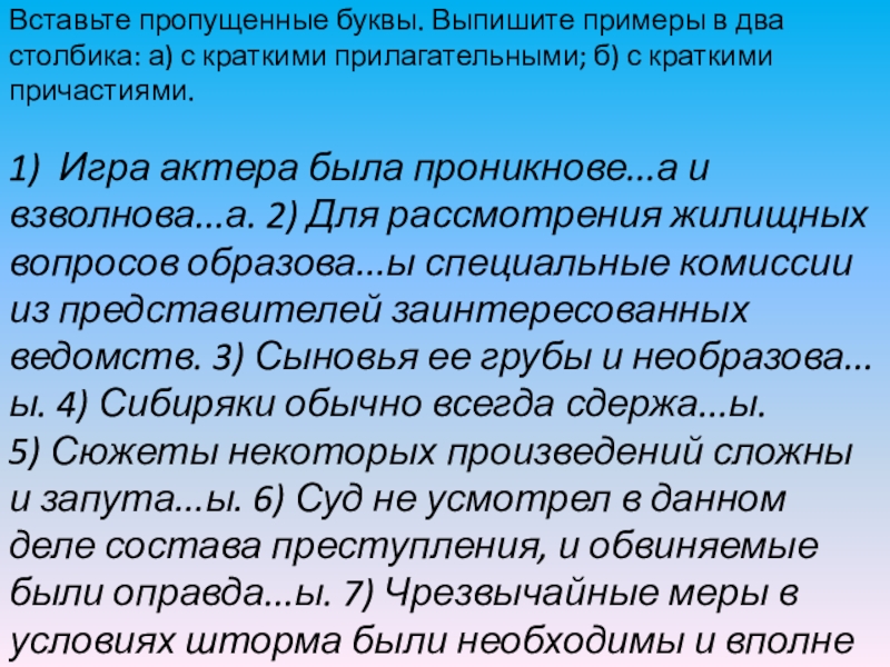 Вставьте пропущенные буквы. Выпишите примеры в два столбика: а) с краткими прилагательными; б) с краткими причастиями.1)  Игра актера была проникнове...а и