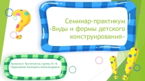 Семинар-практикум Виды и формы детского конструирования