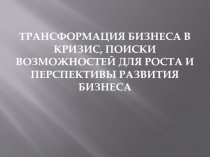 ТРАНСФОРМАЦИЯ БИЗНЕСА В КРИЗИС, ПОИСКИ ВОЗМОЖНОСТЕЙ ДЛЯ РОСТА И ПЕРСПЕКТИВЫ РАЗВИТИЯ БИЗНЕСА