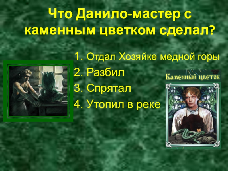 Что Данило-мастер с каменным цветком сделал? 1. Отдал Хозяйке медной горы2. Разбил3. Спрятал4. Утопил в реке