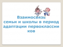 Презентация Взаимосвязь семьи и школы в период адаптации первоклассников