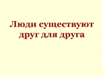 Презентация Люди существуют друг для друга