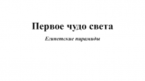 Презентация по истории на тему Первое чудо света. Египетские пирамиды.