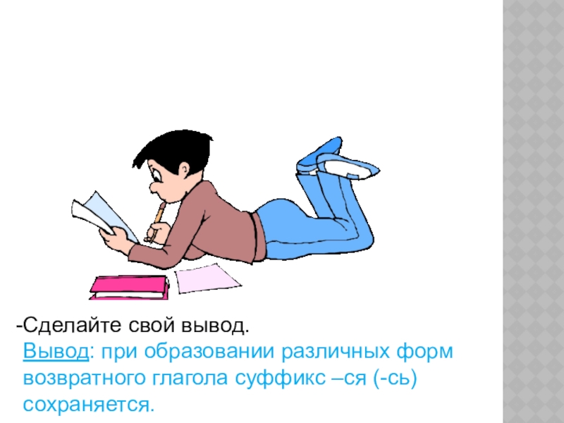 Сделайте свой вывод.Вывод: при образовании различных форм возвратного глагола суффикс –ся (-сь) сохраняется.