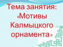 Презентация к занятию доп.образования на тему Мотивы Калмыцко орнамента