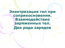 Электризация тел при соприкосновении. Взаимодействие заряженных тел. Два рода зарядов.