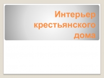 Презентация по изобразительному искусству Интерьер крестьянского дома 5 класс