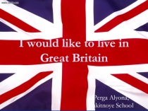 Презентация I WOULD LIKE TO LIVE IN GREAT BRITAIN
