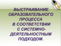 Презентация по теме Выстраивание образовательного процесса в соответствии с системно-деятельностным подходом