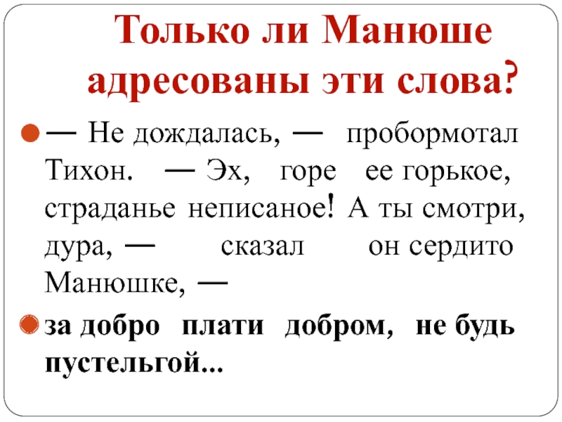 — Не дождалась, — пробормотал Тихон. — Эх, горе ее горькое, страданье неписаное! А ты смотри, дура, — сказал он сердито Манюшке, — за добро плати добром, не будь