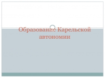 Презентация по истории Карелии на тему  Образование Карельской автономии ( 11 класс)